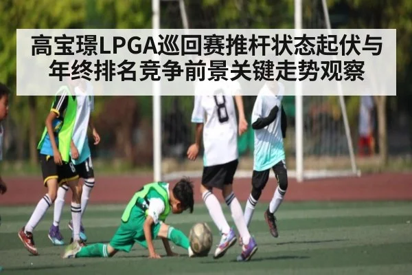 高宝璟LPGA巡回赛推杆状态起伏与年终排名竞争前景关键走势观察