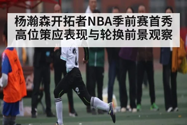 杨瀚森开拓者NBA季前赛首秀高位策应表现与轮换前景观察